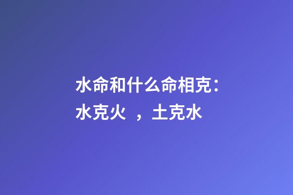 水命和什么命相克：水克火，土克水